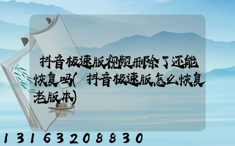 抖音极速版视频删除了还能恢复吗(抖音极速版怎么恢复老版本)