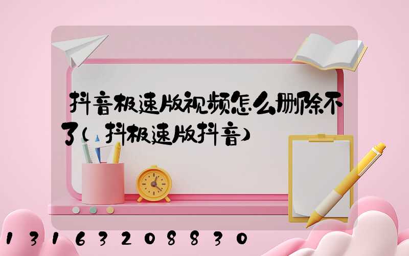 抖音极速版视频怎么删除不了(抖极速版抖音)