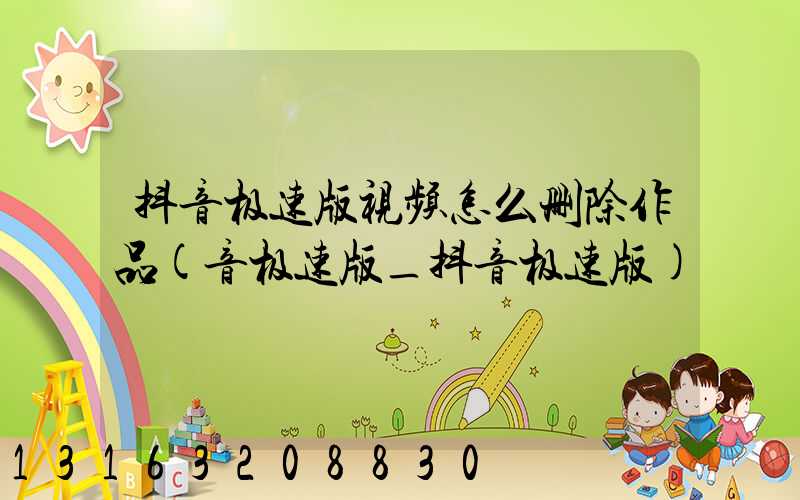 抖音极速版视频怎么删除作品(音极速版_抖音极速版)