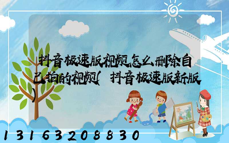 抖音极速版视频怎么删除自己拍的视频(抖音极速版新版)