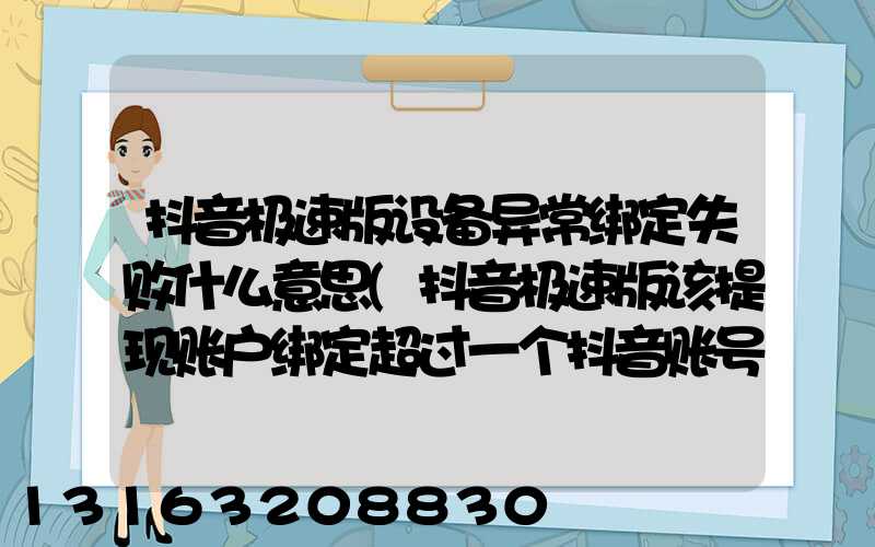 抖音极速版设备异常绑定失败什么意思(抖音极速版该提现账户绑定超过一个抖音账号)