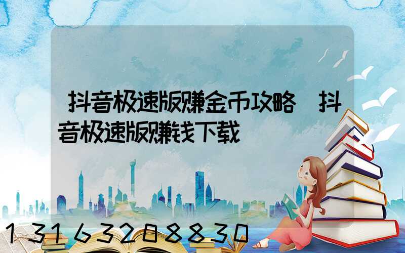 抖音极速版赚金币攻略(抖音极速版赚钱下载)