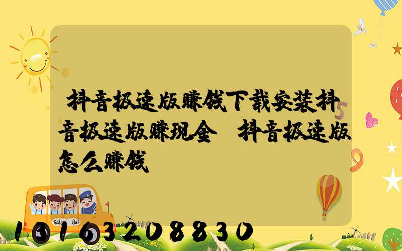 抖音极速版赚钱下载安装抖音极速版赚现金(抖音极速版怎么赚钱)