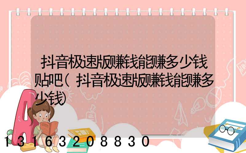 抖音极速版赚钱能赚多少钱贴吧(抖音极速版赚钱能赚多少钱)