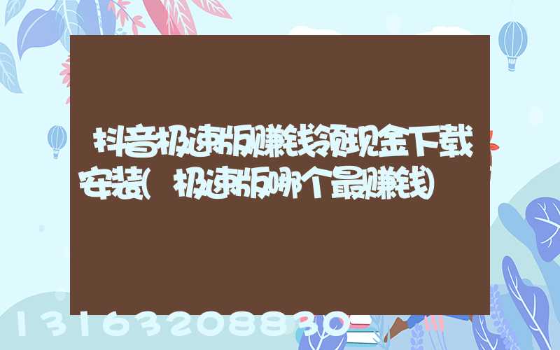 抖音极速版赚钱领现金下载安装(极速版哪个最赚钱)