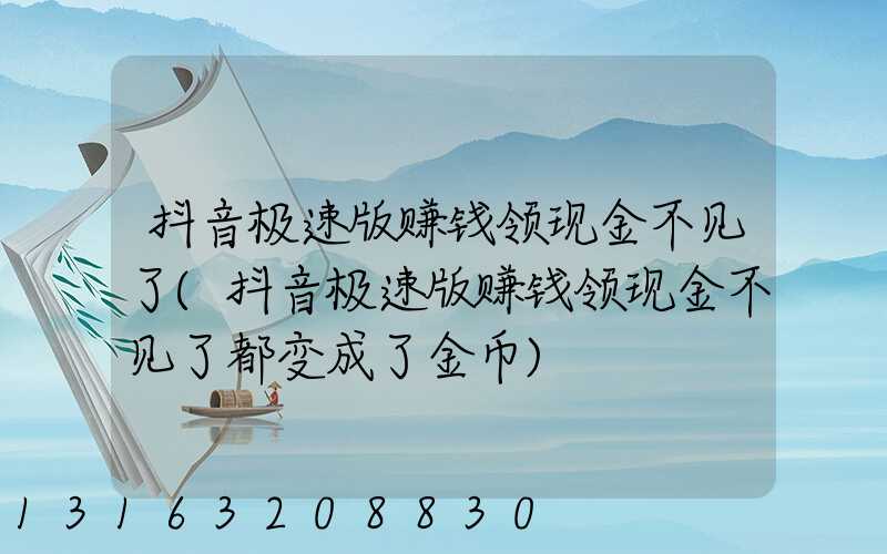 抖音极速版赚钱领现金不见了(抖音极速版赚钱领现金不见了都变成了金币)