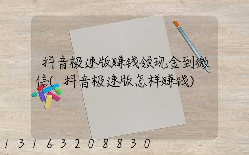抖音极速版赚钱领现金到微信(抖音极速版怎样赚钱)
