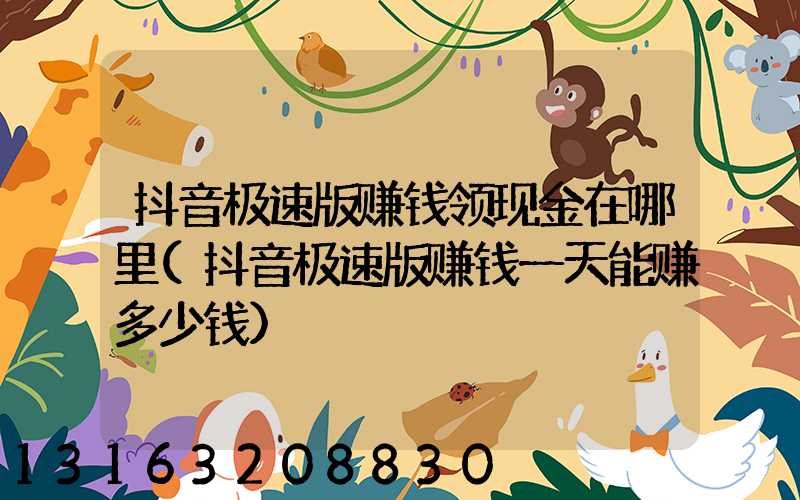 抖音极速版赚钱领现金在哪里(抖音极速版赚钱一天能赚多少钱)