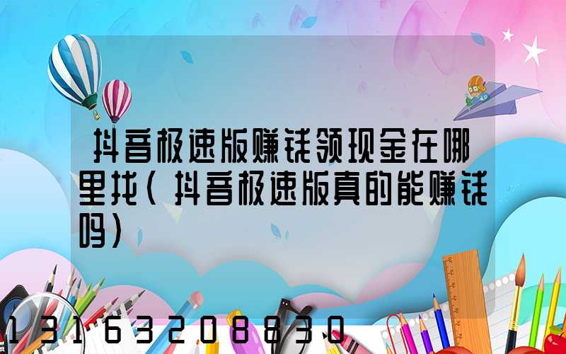 抖音极速版赚钱领现金在哪里找(抖音极速版真的能赚钱吗)