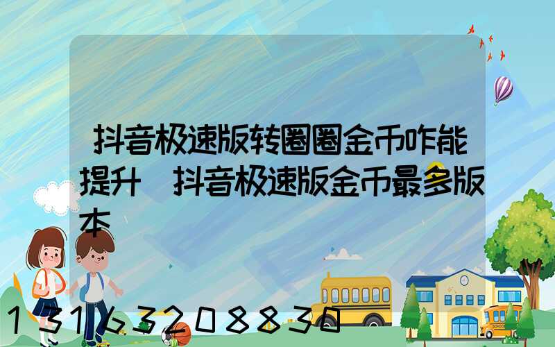 抖音极速版转圈圈金币咋能提升(抖音极速版金币最多版本)