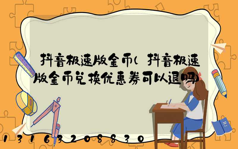 抖音极速版金币(抖音极速版金币兑换优惠券可以退吗)