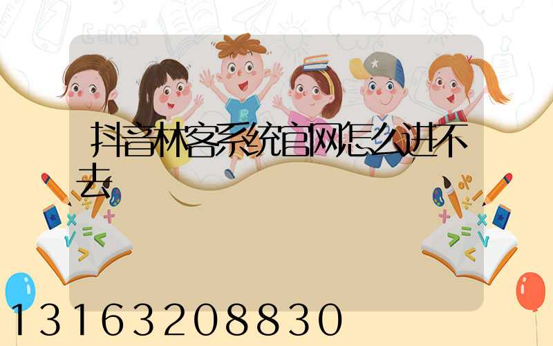抖音林客系统官网怎么进不去