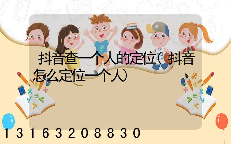 抖音查一个人的定位(抖音怎么定位一个人)