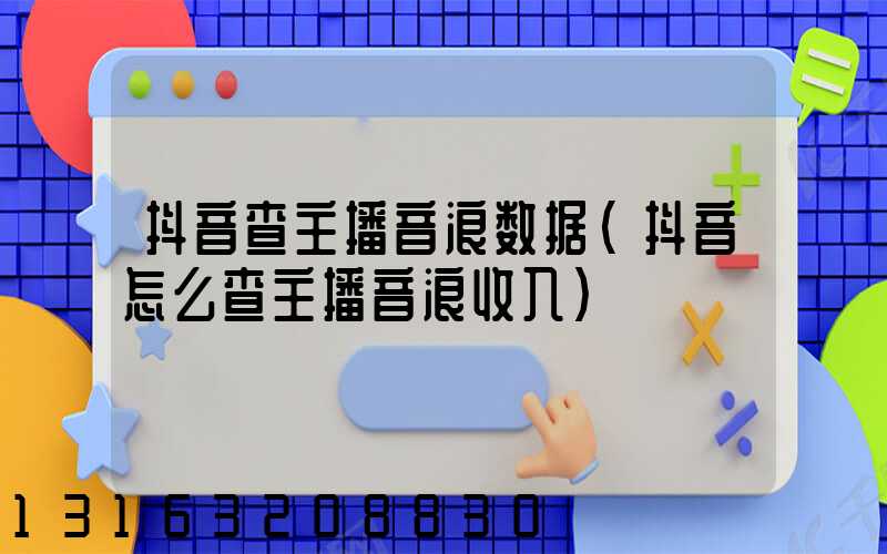 抖音查主播音浪数据(抖音怎么查主播音浪收入)