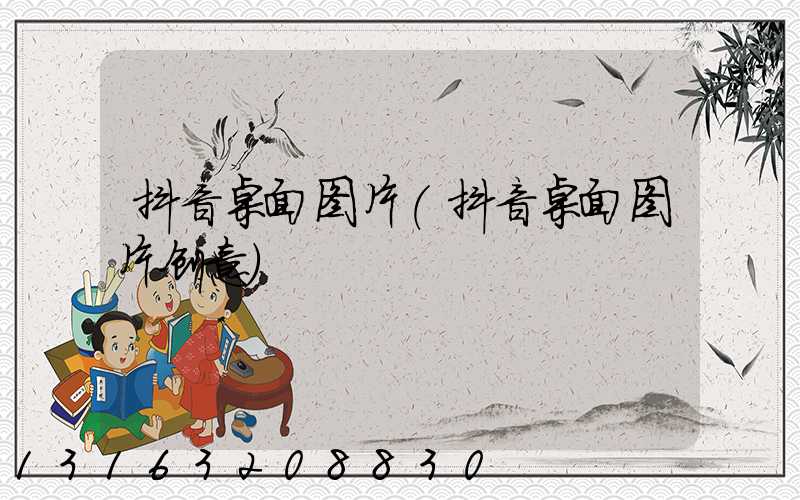 抖音桌面图片(抖音桌面图片创意)