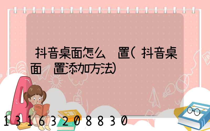 抖音桌面怎么设置(抖音桌面设置添加方法)