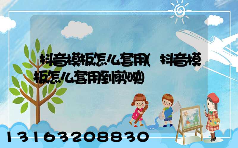 抖音模板怎么套用(抖音模板怎么套用到剪映)