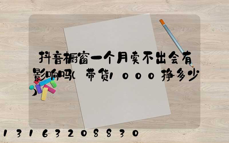 抖音橱窗一个月卖不出会有影响吗(带货1000挣多少)