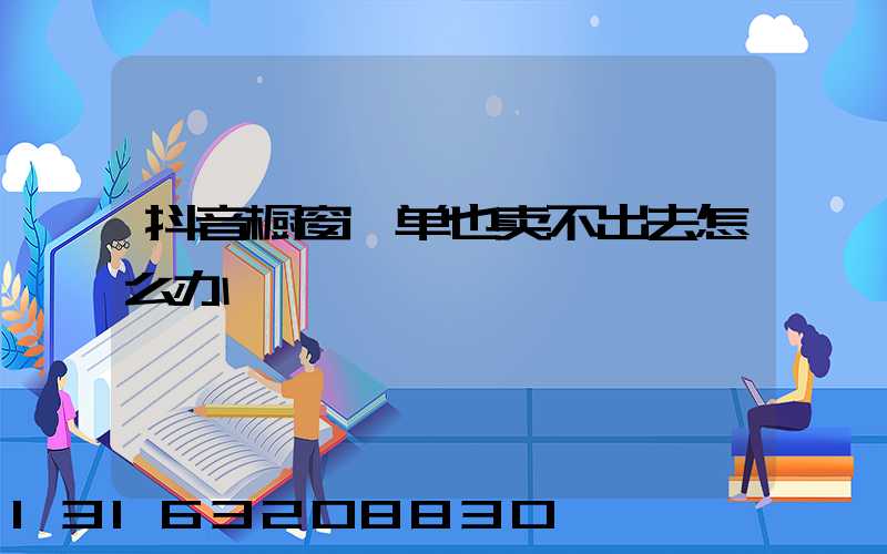 抖音橱窗一单也卖不出去怎么办