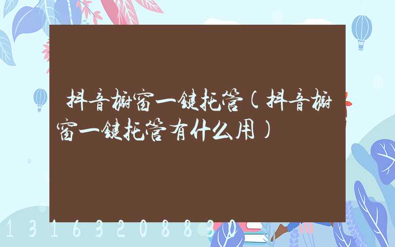 抖音橱窗一键托管(抖音橱窗一键托管有什么用)