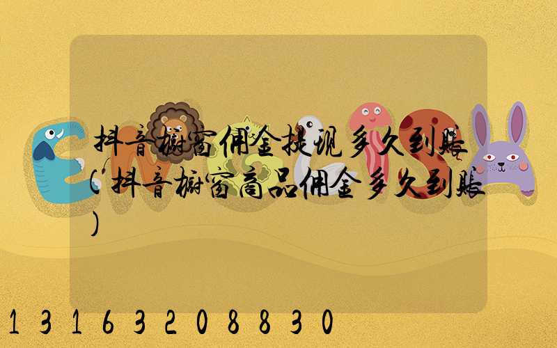 抖音橱窗佣金提现多久到账(抖音橱窗商品佣金多久到账)