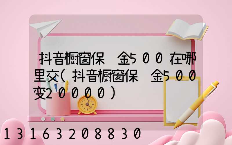 抖音橱窗保证金500在哪里交(抖音橱窗保证金500变20000)