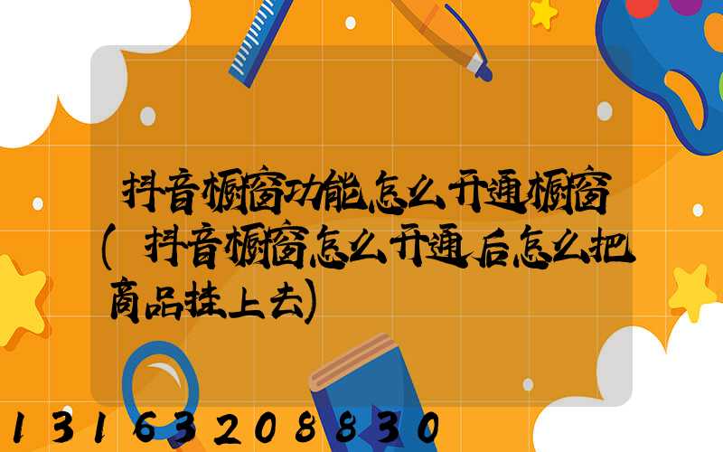 抖音橱窗功能怎么开通橱窗(抖音橱窗怎么开通后怎么把商品挂上去)