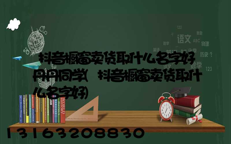 抖音橱窗卖货取什么名字好丹丹同学(抖音橱窗卖货取什么名字好)