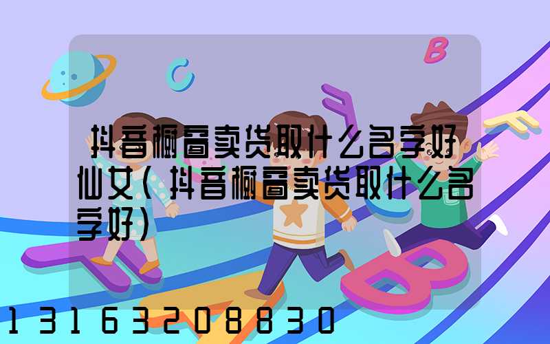 抖音橱窗卖货取什么名字好仙女(抖音橱窗卖货取什么名字好)