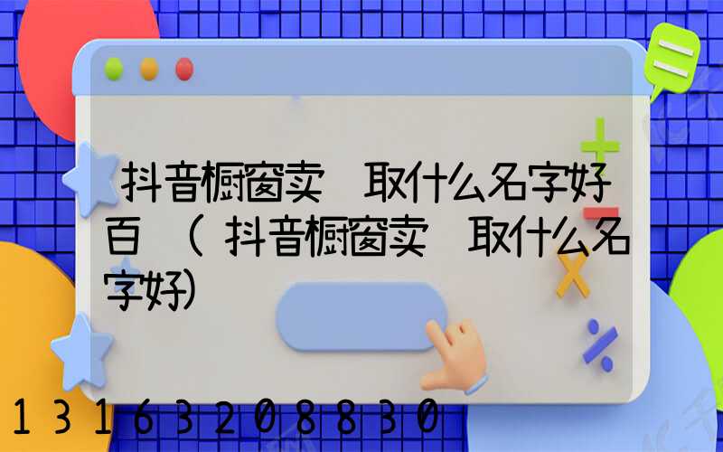 抖音橱窗卖货取什么名字好百货(抖音橱窗卖货取什么名字好)