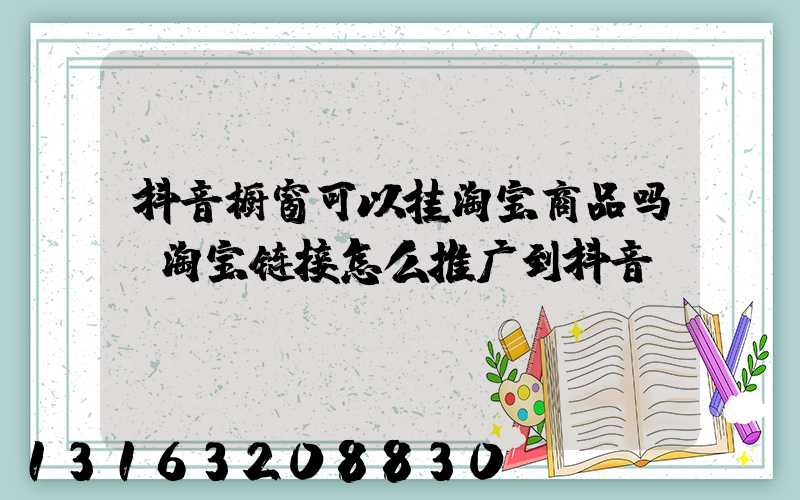 抖音橱窗可以挂淘宝商品吗(淘宝链接怎么推广到抖音)