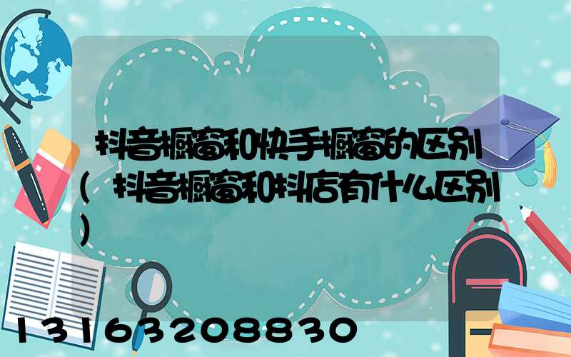 抖音橱窗和快手橱窗的区别(抖音橱窗和抖店有什么区别)