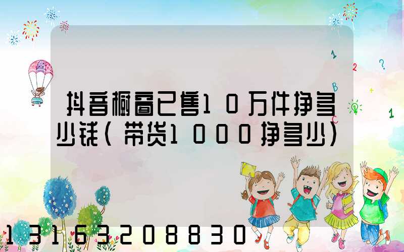 抖音橱窗已售10万件挣多少钱(带货1000挣多少)