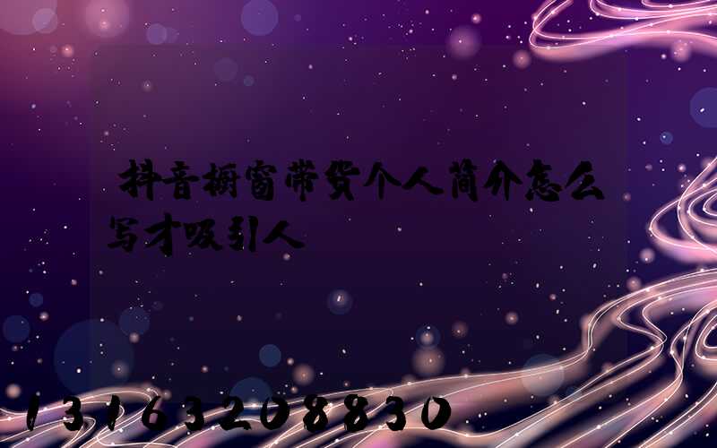 抖音橱窗带货个人简介怎么写才吸引人