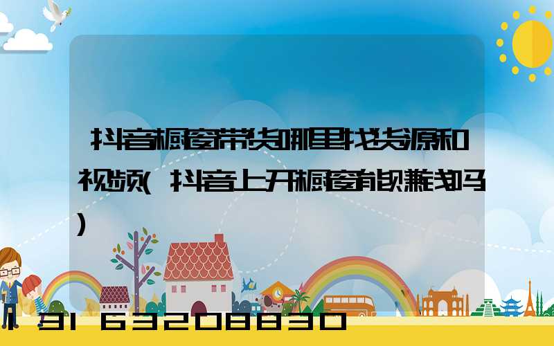 抖音橱窗带货哪里找货源和视频(抖音上开橱窗能赚钱吗)