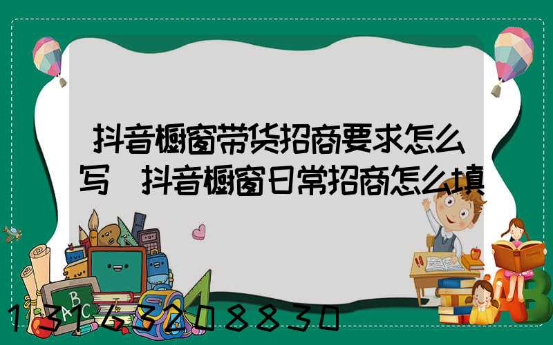 抖音橱窗带货招商要求怎么写(抖音橱窗日常招商怎么填)