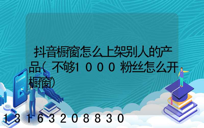 抖音橱窗怎么上架别人的产品(不够1000粉丝怎么开橱窗)