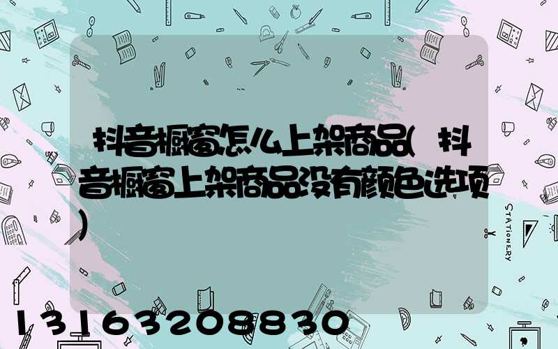 抖音橱窗怎么上架商品(抖音橱窗上架商品没有颜色选项)