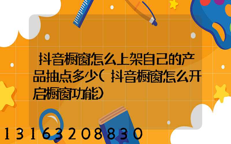 抖音橱窗怎么上架自己的产品抽点多少(抖音橱窗怎么开启橱窗功能)