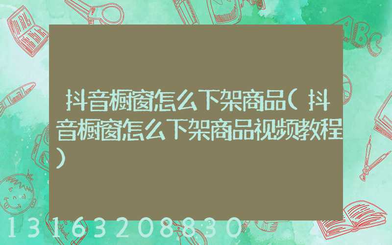 抖音橱窗怎么下架商品(抖音橱窗怎么下架商品视频教程)