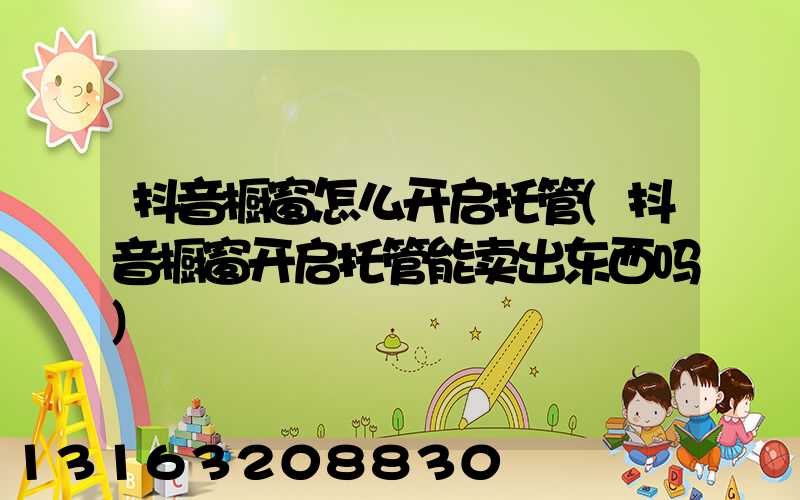 抖音橱窗怎么开启托管(抖音橱窗开启托管能卖出东西吗)