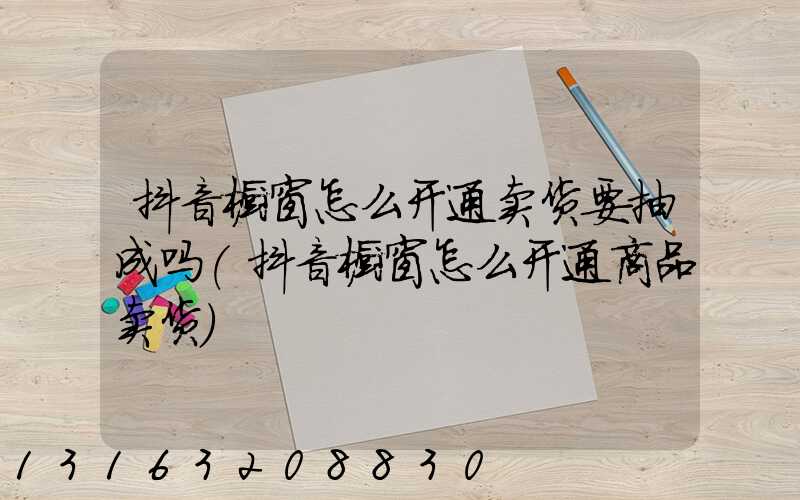 抖音橱窗怎么开通卖货要抽成吗(抖音橱窗怎么开通商品卖货)