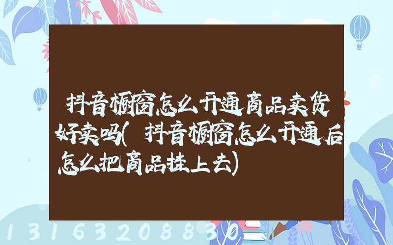 抖音橱窗怎么开通商品卖货好卖吗(抖音橱窗怎么开通后怎么把商品挂上去)