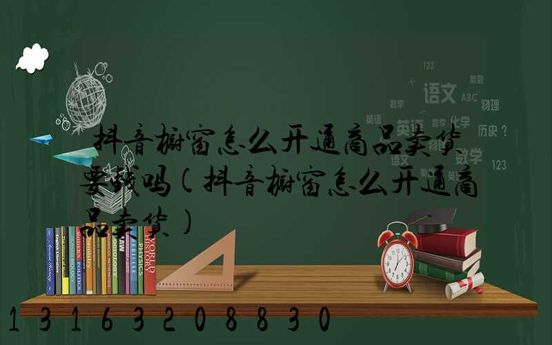 抖音橱窗怎么开通商品卖货要钱吗(抖音橱窗怎么开通商品卖货)