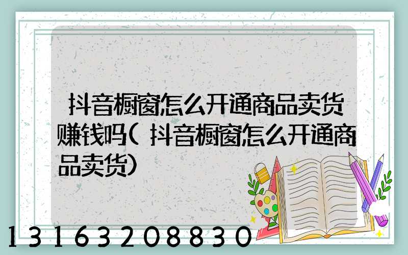 抖音橱窗怎么开通商品卖货赚钱吗(抖音橱窗怎么开通商品卖货)