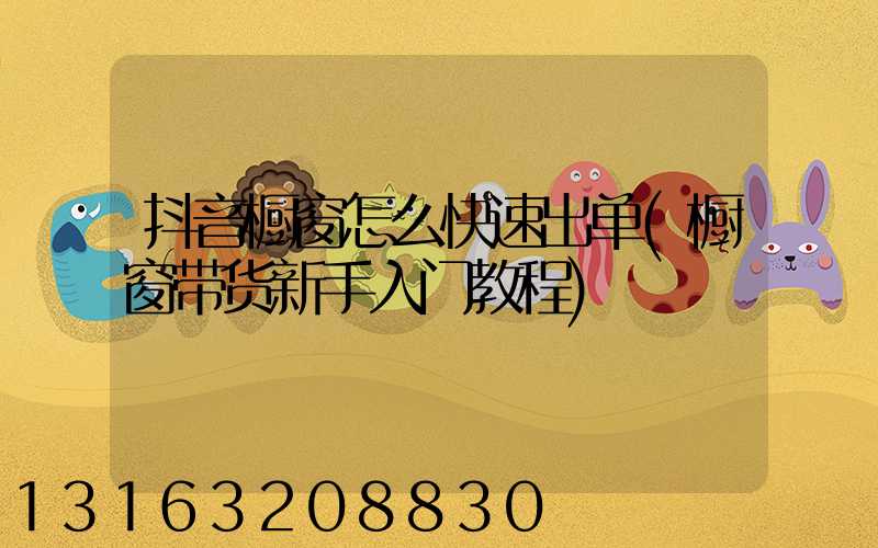 抖音橱窗怎么快速出单(橱窗带货新手入门教程)