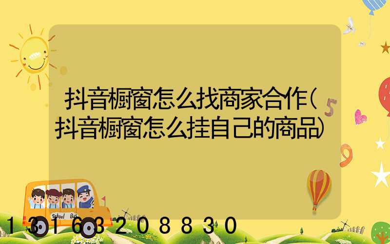 抖音橱窗怎么找商家合作(抖音橱窗怎么挂自己的商品)