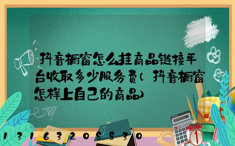 抖音橱窗怎么挂商品链接平台收取多少服务费(抖音橱窗怎样上自己的商品)