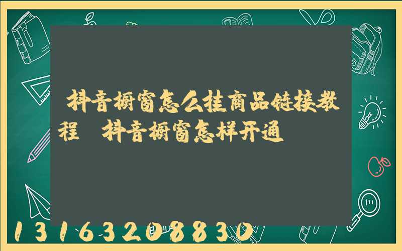 抖音橱窗怎么挂商品链接教程(抖音橱窗怎样开通)