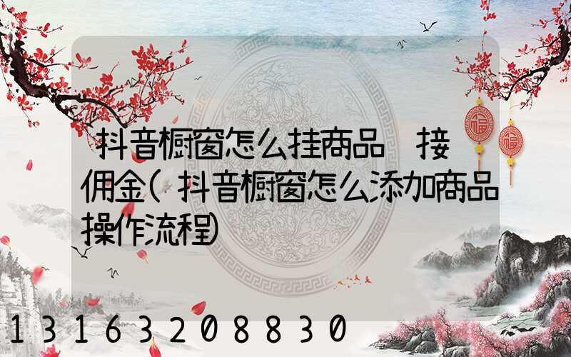 抖音橱窗怎么挂商品链接赚佣金(抖音橱窗怎么添加商品操作流程)